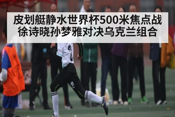 皮划艇静水世界杯500米焦点战 徐诗晓孙梦雅对决乌克兰组合